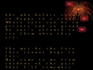 She who haláis seems so happy in a crowd, Whose eyes can be so private and so proud. No one’s allowed to see them when they cry. She may be the love that cannot hope to las, May come to me from shadows of the past That I’ll remember till the day I die.