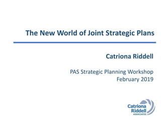 The New World of Joint Strategic Plans
Catriona Riddell
PAS Strategic Planning Workshop
February 2019
 