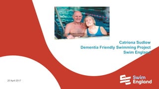 Catriona Sudlow
Dementia Friendly Swimming Project
Swim England
20 April 2017
 
