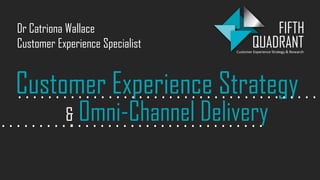 Customer Experience Strategy
& Omni-Channel Delivery
. . . . . . . . . . . . . . . . . . . . . . . . . . . . . . . . . . . . . . . .
. . . . . . . . . . . . . . . . . . . . . . . . . . . . . . . . . . .
Dr Catriona Wallace
Customer Experience Specialist
 