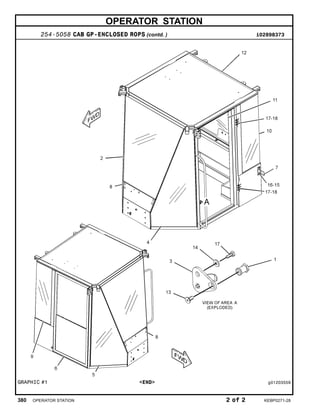 OPERATOR STATION
254-5058 CAB GP-ENCLOSED ROPS (contd. ) i02898373
GRAPHIC #1 <END> g01203559
380 OPERATOR STATION 2 of 2 KEBP0271-28
 