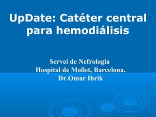 UpDate: Catéter central
para hemodiálisis
Servei de Nefrologia
Hospital de Mollet, Barcelona.
Dr.Omar Ibrik
 