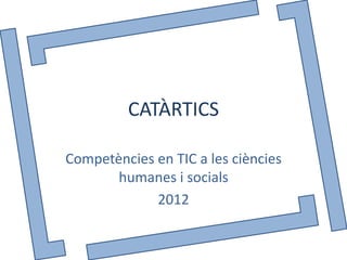 CATÀRTICS

Competències en TIC a les ciències
       humanes i socials
             2012
 