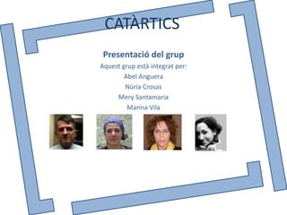 CATÀRTICS
 Presentació del grup
Aquest grup està integrat per:
        Abel Anguera
        Núria Crosas
     Mery Santamaria
         Marina Vila
 