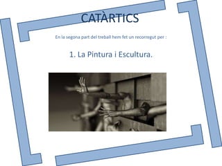 CATÀRTICS
En la segona part del treball hem fet un recorregut per :


       1. La Pintura i Escultura.
 