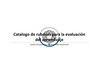 Catalogo de rubricas para la evaluación
del aprendizaje
Centro Universitario de Desarrollo Intelectual
 
