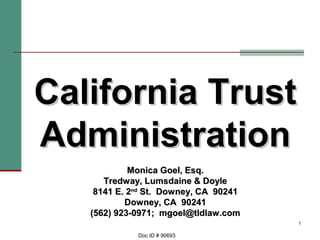 California Trust
Administration
            Monica Goel, Esq.
      Tredway, Lumsdaine & Doyle
    8141 E. 2nd St. Downey, CA 90241
           Downey, CA 90241
   (562) 923-0971; mgoel@tldlaw.com
                                       1

             Doc ID # 90693
 