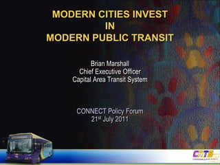 Modern cities invest in modern public transit Brian Marshall Chief Executive Officer Capital Area Transit System CONNECT Policy Forum 21st July 2011 