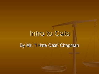 Intro to Cats
By Mr. “I Hate Cats” Chapman
 
