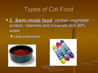 Types of Cat Food
   2. Semi-moist food : contain vegetable
    protein, vitamins and minerals and 30%
    water.
       Less expensive
 