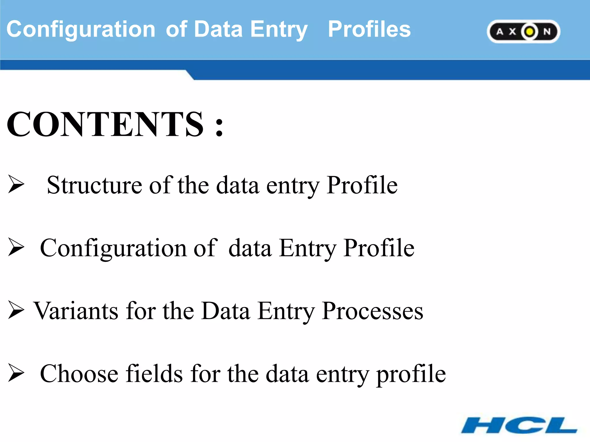 Configuration of Data Entry Profiles



CONTENTS :
 Structure of the data entry Profile

 Configuration of data Entry Profile

 Variants for the Data Entry Processes

 Choose fields for the data entry profile
 