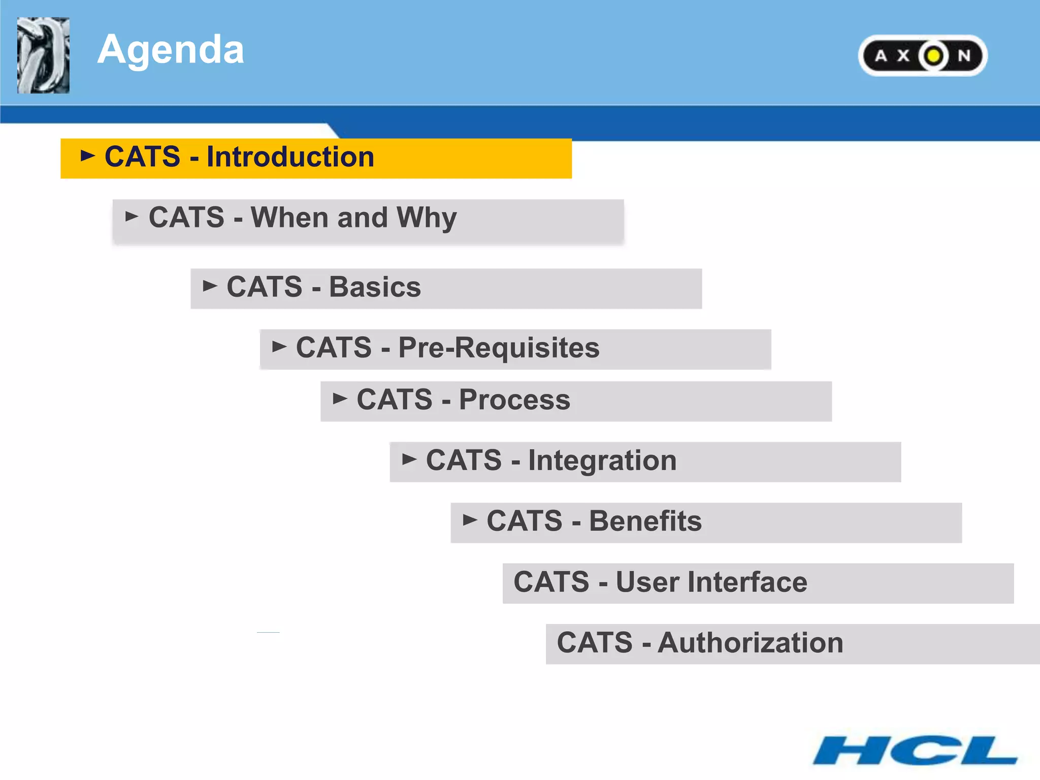 Agenda

► CATS - Introduction

   ► CATS - When and Why

        ► CATS - Basics

             ► CATS - Pre-Requisites
                 ► CATS - Process

                        ► CATS - Integration

                            ► CATS - Benefits

                                CATS - User Interface

                                   CATS - Authorization
 