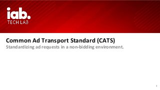 1
Common Ad Transport Standard (CATS)
Standardizing ad requests in a non-bidding environment.
 