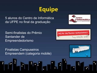 Equipe
5 alunos do Centro de Informática
da UFPE no final da graduação


Semi-finalistas do Prêmio
Santander de
Empreendedorismo

Finalistas Campuseiros
Empreendem (categoria mobile)
 