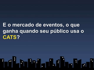 E o mercado de eventos, o que
ganha quando seu público usa o
CATS?
 