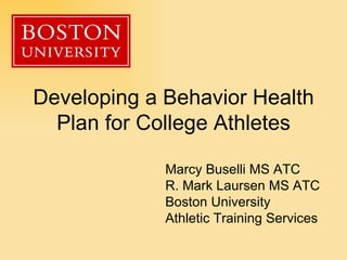 Developing a Behavior Health Plan for College Athletes Marcy Buselli MS ATC R. Mark Laursen MS ATC Boston University Athletic Training Services  