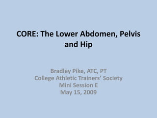 CORE: The Lower Abdomen, Pelvis
            and Hip

          Bradley Pike, ATC, PT
    College Athletic Trainers’ Society
             Mini Session E
             May 15, 2009
 