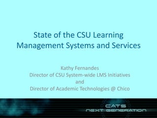 State of the CSU Learning Management Systems and Services Kathy Fernandes Director of CSU System-wide LMS Initiatives and Director of Academic Technologies @ Chico 