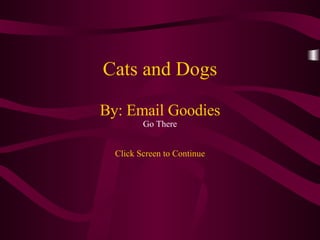 Cats and Dogs By: Email Goodies Go There Click Screen to Continue 