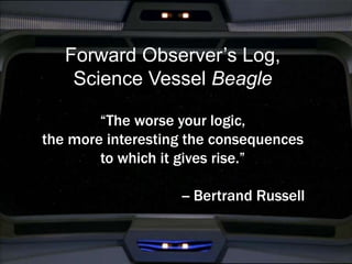 Forward Observer’s Log, 
Science Vessel Beagle 
“The worse your logic, 
the more interesting the consequences 
to which it...