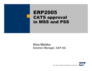 Nina Malaka
Solution Manager, SAP AG
ERP2005
CATS approval
in MSS and PSS
 