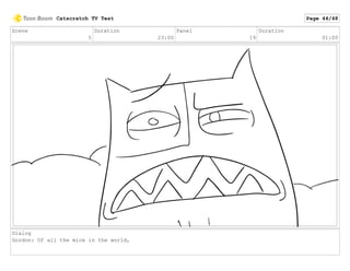 Scene
5
Duration
23:00
Panel
19
Duration
01:00
Dialog
Gordon: Of all the mice in the world,
Catscratch TV Test Page 44/48
 