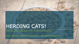 HERDING CATS!
Gaining user adoption with these 4 principles
Ryan Dennis | @SharePointRyan | sharepointryan.com
 