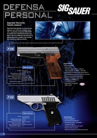 Seguridad. Discreción.
Tamaño compacto.
Seguridad total significa ser capaz de pro-
tegerse a uno mismo en cualquier situa-
ción. Las pistolas compactas SIG SAUER
se pueden llevar discretamente bajo ropa
ligera y son muy efectivas. Se usan para la
defensa personal y resultan muy maneja-
bles incluso en calibres potentes.




                                                         Características:
                                                         ¬ Muy compacta
                                 Datos técnicos          ¬ 9 mm Para.
                                                           También disponible en calibres
                       Calibre: 9 mm Para,                 más potentes: .40 S&W y .357 SIG
                                .40 S&W, .357 SIG
                                                         ¬ Disponible en sistema de gatillo DAO y
      Distancia entre miras: 136 mm
        Longitud del cañón: 92 mm                          DAK (ideal para cazadores y defensa personal)
 Medidas (Largo x Alto xAncho): 173 x131 x 31 mm         ¬ Corredera de acero inoxidable
         Peso (incl. cargador): 780 g / 868 g / 868 g
                                                         ¬ Cachas de madera opcionales
  Presión del gatillo (aprox.): SA 2.0 kp, DA 4.5 kp,
                                DAO 5.5 kp, DAK 3.5 kp   ¬ También ajustable para
   Capacidad del cargador: 8 / 7 / 7                       manos pequeñas
                                                         ¬ Disponible con gatillo
                                                           DAO y DAK




                                 Datos técnicos

                       Calibre: 9 mm Para kurz,
                                                         Características:
                                7,65 Browning
      Distancia entre miras: 121 mm                      ¬ Diseño elegante
        Longitud del cañón: 92 mm                        ¬ Cómoda de transportar
 Medidas (Largo x Alto xAncho): 169 x121 x 33 mm
                                                         ¬ Carcasa de acero inoxidable
         Peso (incl. cargador): 524 g
  Presión del gatillo (aprox.): SA 2.0 kp, DA 4.5 kp       o aleación ligera
   Capacidad del cargador: 7 / 8                         ¬ Versión de dos tonos en color
                                                         ¬ Versión toda en acero
                                                         ¬ Ideal para pistola de defensa personal
 