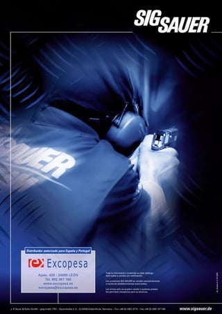 Distribuidor autorizado para España y Portugal




                                                 Toda la información contenida en este catálogo
        Apdo. 428 - 24080 LEÓN                   está sujeta a cambio sin notificación.
            Tel. 902 367 160                     Los productos SIG SAUER se venden exclusivamente
           www.excopesa.es                       a través de establecimientos autorizados.
        excopesa@excopesa.es                     Las armas sólo se pueden vender a quienes posean
                                                 los permisos necesarios para su tenencia.
 