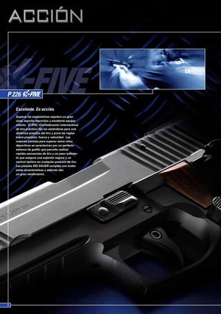 Excelente. En acción.
Superar las expectativas requiere un gran
nivel, espíritu deportivo y excelente equipa-
miento. El IPSC (Confederación internacional
de tiro práctico) fija los estándares para una
dinámica práctica del tiro y pone las reglas
sobre precisión, fuerza y velocidad. Las
mejores pistolas para superar estos retos
deportivos se caracterizan por un perfecto
sistema de gatillo que permita realizar
rápidas secuencias de tiro y un peso suficien-
te que asegure una sujeción segura y un
control óptimo en cualquier posición de tiro.
Las pistolas SIG SAUER cumplen con todas
estas características y además dan
un gran rendimiento.
 