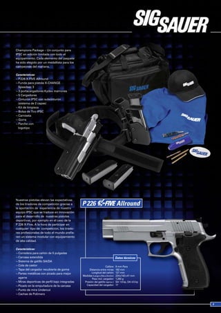 Champions Package – Un conjunto para
IPSC en edición limitada con todo el
equipamiento. Cada elemento del paquete
ha sido elegido por un medallista para los
campeones del mañana.

Características:
¬ P 226 X-FIVE Allround
¬ Funda para pistola X-CHANGE
  Speedsec 3
¬ 3 portacargadores Kydex marrones
¬ 5 Cargadores
¬ Cinturón IPSC con subcinturón
  (sistema de 2 capas)
¬ Kit de limpieza
¬ Bolsa de Tiro IPSC
¬ Camiseta
¬ Gorra
¬ Parche con
  logotipo




Nuestras pistolas elevan las expectativas
de los tiradores de competición gracias a
la aportación de experiencia de nuestro
equipo IPSC que se traduce en innovación
para el desarrollo de nuestras pistolas
deportivas, por ejemplo en el caso de la
P 226 X-Five. A la hora de participar en
cualquier tipo de competición, los tirado-
res profesionales de todo el mundo prefie-
ren un sistema modular con equipamiento
de alta calidad.

Características:
¬ Corredera para cañón de 5 pulgadas
¬ Carcasa extendida                                                              Datos técnicos
¬ Sistema de gatillo SA/DA
¬ Cola de castor                                                     Calibre:    9 mm Para
¬ Tapa del cargador recubierta de goma              Distancia entre miras:       182 mm
¬ Partes metálicas con picado para mejor              Longitud del cañón:        127 mm
                                               Medidas (Largo x Alto x Ancho):   224 x142 x 41 mm
  agarre                                              Peso incl. cargador:       1,282 g
¬ Miras deportivas de perfil bajo integradas    Presión del gatillo (aprox.):    SA 1.6 kp, DA 4.5 kp
¬ Picado en la empuñadura de la carcasa          Capacidad del cargador:         17
¬ Punto de mira Undercut
¬ Cachas de Polímero
 