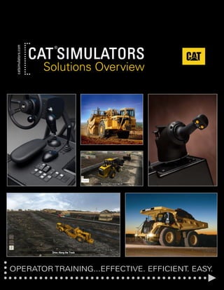 Cat Simulators Overview
Caterpillar Confidential Green
    catsimulators.com




                                  ®

                        CAT SIMULATORS
                                 Solutions Overview




    / catsimulators.com
OPERATOR TRAINING...EFFECTIVE. EFFICIENT. EASY.
 