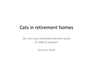 Cats	in	retirement homes
Do	cats have empathy towards weak
or	elderly people?
Susanne	Gaje
 