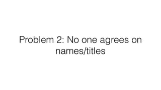 Problem 2: No one agrees on
names/titles
 