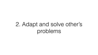 2. Adapt and solve other’s
problems
 