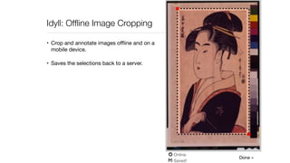 Idyll: Ofﬂine Image Cropping
• Crop and annotate images oﬄine and on a
mobile device.

• Saves the selections back to a server.
 