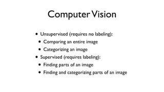 ComputerVision
• Unsupervised (requires no labeling):
• Comparing an entire image
• Categorizing an image
• Supervised (requires labeling):
• Finding parts of an image
• Finding and categorizing parts of an image
 