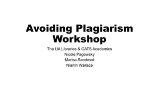 Avoiding Plagiarism
Workshop
The UA Libraries & CATS Academics
Nicole Pagowsky
Marisa Sandoval
Niamh Wallace

 