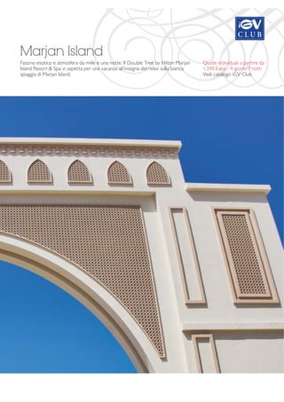 Marjan Island 
Fascino esotico e atmosfera da mille e una notte. Il Double Tree by Hilton Marjan 
Island Resort & Spa vi aspetta per una vacanza all’insegna del relax sulla bianca 
spiaggia di Marjan Island. 
Quote individuali a partire da 
1.340 Euro - 9 giorni/7 notti 
Vedi catalogo iGV Club 
 