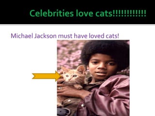 Celebrities love cats!!!!!!!!!!!!<br />Michael Jackson must have loved cats!<br />