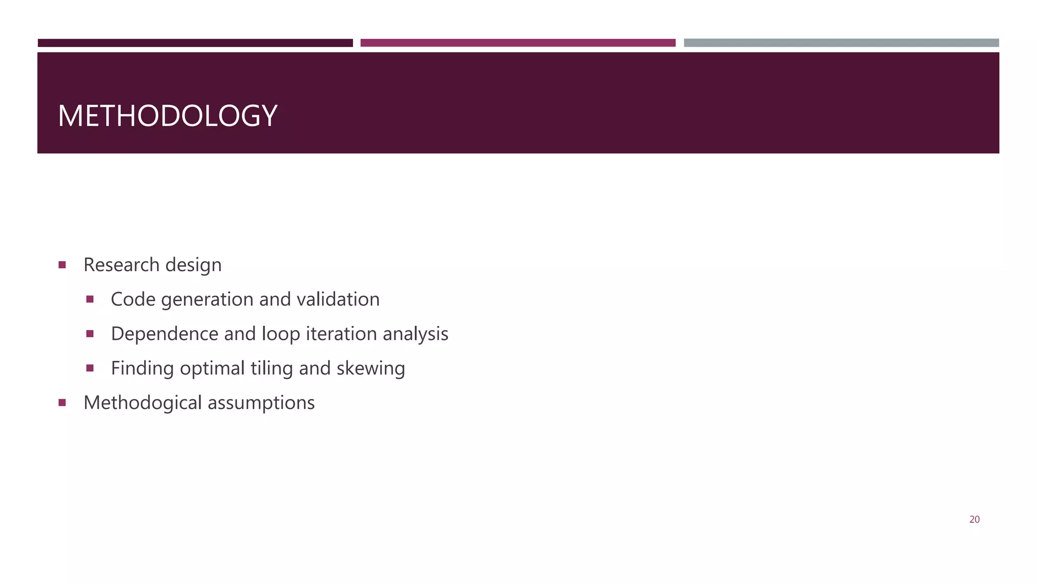 METHODOLOGY  Research design  Code generation and validation  Dependence and loop iteration analysis  Finding optimal tiling and skewing  Methodogical assumptions 20 