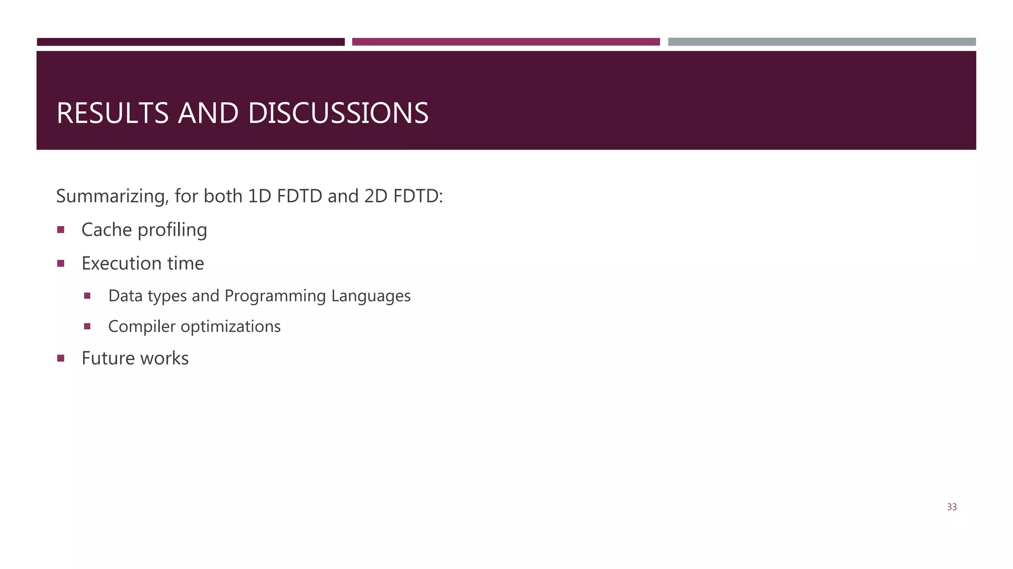 Summarizing, for both 1D FDTD and 2D FDTD:  Cache profiling  Execution time  Data types and Programming Languages  Compiler optimizations  Future works 33 RESULTS AND DISCUSSIONS 