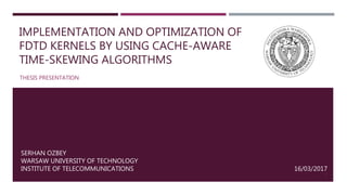 IMPLEMENTATION AND OPTIMIZATION OF
FDTD KERNELS BY USING CACHE-AWARE
TIME-SKEWING ALGORITHMS
THESIS PRESENTATION
1
SERHAN OZBEY
WARSAW UNIVERSITY OF TECHNOLOGY
INSTITUTE OF TELECOMMUNICATIONS 16/03/2017
 