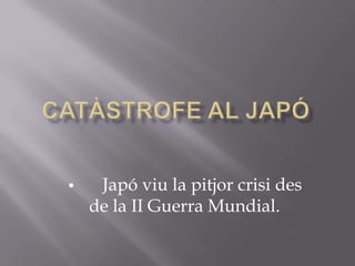 CATÀSTROFE AL JAPÓ •Japó viu la pitjor crisi des de la II Guerra Mundial. 