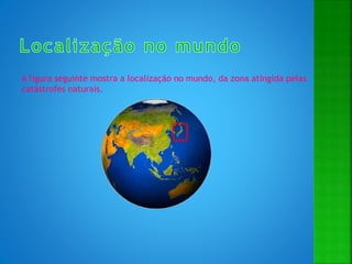 A figura seguinte mostra a localização no mundo, da zona atingida pelas
catástrofes naturais.
 