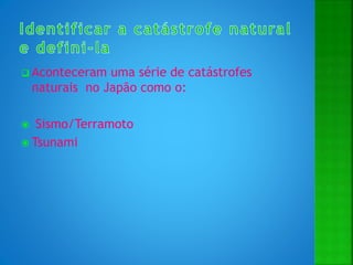  Aconteceram uma série de catástrofes
naturais no Japão como o:
 Sismo/Terramoto
 Tsunami
 