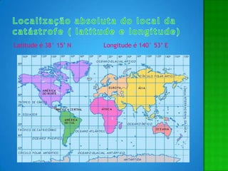 Localização absoluta do local da catástrofe ( latitude e longitude)Latitude é 38° 15’ N                 Longitude é 140° 53’ E
