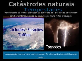 Manifestações da intensa actividade da atmosfera da Terra que se caracterizam
     por chuva intensa, granizo ou neve, ventos muito fortes e trovoada.




 As populações devem estar sempre atentas às informações transmitidas pelos
                                   media.
 