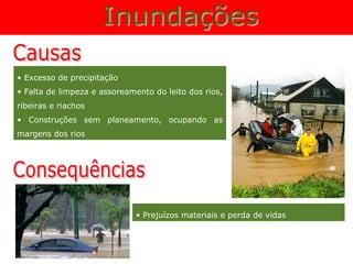 • Excesso de precipitação
• Falta de limpeza e assoreamento do leito dos rios,
ribeiras e riachos
• Construções sem planeamento, ocupando as
margens dos rios




                              • Prejuízos materiais e perda de vidas
 
