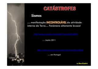 … manifestação INCONTROLÁVEL da atividade
interna da Terra… Fenómeno altamente brusco!
http://www.youtube.com/watch?v=w3AdFjklR50
by Ana Kastro
http://www.youtube.com/watch?v=w3AdFjklR50
… Japão 2011
http://www.youtube.com/watch?v=XrnmEUsKEzQ
… em Portugal
 
